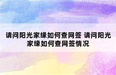 请问阳光家缘如何查网签 请问阳光家缘如何查网签情况